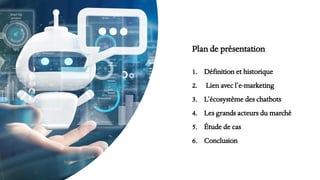 Plan de présentation
1. Définition et historique
2. Lien avec l’e-marketing
3. L’écosystème des chatbots
4. Les grands acteurs du marché
5. Étude de cas
6. Conclusion
 
