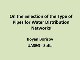 On the Selection of the Type of
 Pipes for Water Distribution
           Networks

        Boyan Borisov
        UASEG - Sofia
 