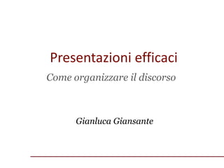 Presentazioni efficaci
Gianluca Giansante
Come organizzare il discorso
 