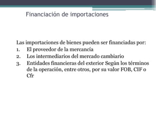 Financiación de importaciones



Las importaciones de bienes pueden ser financiadas por:
1. El proveedor de la mercancía
2. Los intermediarios del mercado cambiario
3. Entidades financieras del exterior Según los términos
     de la operación, entre otros, por su valor FOB, CIF o
     Cfr
 