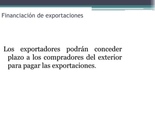 Financiación de exportaciones




Los exportadores podrán conceder
 plazo a los compradores del exterior
 para pagar las exportaciones.
 