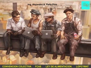 Ing. Alejandro A. Peña Pino




CONVENCION COLECTIVA   FCAS      LEY DE ALIMENTACION   LOPCYMAT
 