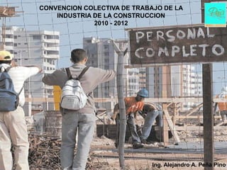CONVENCION COLECTIVA DE TRABAJO DE LA
    INDUSTRIA DE LA CONSTRUCCION
              2010 - 2012




                             Ing. Alejandro A. Peña Pino
 