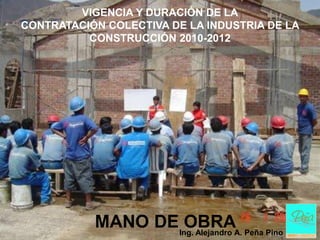 VIGENCIA Y DURACIÓN DE LA
CONTRATACIÓN COLECTIVA DE LA INDUSTRIA DE LA
          CONSTRUCCIÓN 2010-2012




           MANO DEIng. Alejandro A. Peña Pino
                   OBRA
 