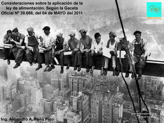 Consideraciones sobre la aplicación de la
  ley de alimentación. Según la Gaceta
Oficial Nº 39.666, del 04 de MAYO del 2011




Ing. Alejandro A. Peña Pino
 