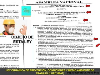 OBJETO DE
    ESTA LEY




LEY ORGÁNICA DE PREVENCIÓN, CONDICIONES Y MEDIO AMBIENTE DE
                    TRABAJO (LOPCYMAT) Ing. Alejandro A. Peña Pino
 