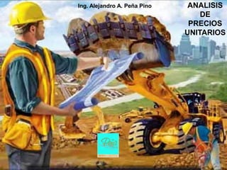 Ing. Alejandro A. Peña Pino    ANALISIS
                                  DE
                               PRECIOS
                              UNITARIOS
 