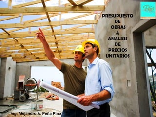 PRESUPUESTO
                                   DE
                                 OBRAS
                                   &
                                ANALISIS
                                   DE
                                PRECIOS
                               UNITARIOS




Ing. Alejandro A. Peña Pino
 