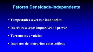 Fatores Densidade-Independente
• Tempestades severas e inundações
• Invernos severos impossível de prever
• Terremotos e vulcões
• Impactos de meteoritos catastróficos
 
