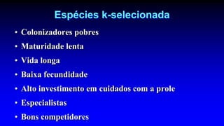 Espécies k-selecionada
• Colonizadores pobres
• Maturidade lenta
• Vida longa
• Baixa fecundidade
• Alto investimento em cuidados com a prole
• Especialistas
• Bons competidores
 