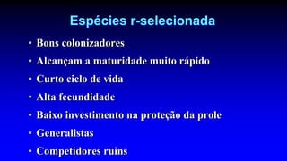 Espécies r-selecionada
• Bons colonizadores
• Alcançam a maturidade muito rápido
• Curto ciclo de vida
• Alta fecundidade
• Baixo investimento na proteção da prole
• Generalistas
• Competidores ruins
 