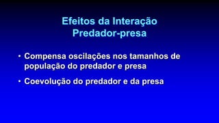 Efeitos da Interação
Predador-presa
• Compensa oscilações nos tamanhos de
população do predador e presa
• Coevolução do predador e da presa
 