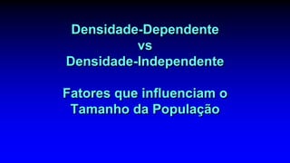 Densidade-Dependente
vs
Densidade-Independente
Fatores que influenciam o
Tamanho da População
 