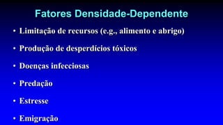 Fatores Densidade-Dependente
• Limitação de recursos (e.g., alimento e abrigo)
• Produção de desperdícios tóxicos
• Doenças infecciosas
• Predação
• Estresse
• Emigração
 
