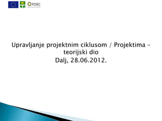 Upravljanje projektnim ciklusom / Projektima –
                  teorijski dio
               Dalj, 28.06.2012.
 