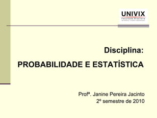 Profª. Janine Pereira Jacinto
2º semestre de 2010
Disciplina:
PROBABILIDADE E ESTATÍSTICA
 