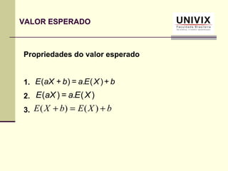 Propriedades do valor esperado
1.
2.
3.
bXEabaXE +)(=)+( .
bXEbXE +=+ )()(
)(=)( XEaaXE .
VALOR ESPERADO
 