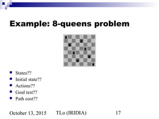 TLo (IRIDIA) 17October 13, 2015
Example: 8-queens problem
 States??
 Initial state??
 Actions??
 Goal test??
 Path cost??
 