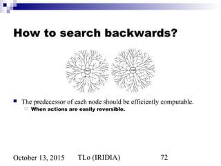 TLo (IRIDIA) 72October 13, 2015
How to search backwards?
 The predecessor of each node should be efficiently computable.
 When actions are easily reversible.
 