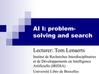 AI I: problem-
solving and search
Lecturer: Tom Lenaerts
Institut de Recherches Interdisciplinaires
et de Développements en Intelligence
Artificielle (IRIDIA)
Université Libre de Bruxelles
 