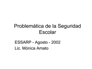 Problemática de la Seguridad
Escolar
ESSARP - Agosto - 2002
Lic. Mónica Amato
 