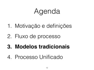 Agenda
1. Motivação e definições
2. Fluxo de processo
3. Modelos tradicionais
4. Processo Unificado
12
 
