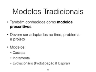 Modelos Tradicionais
• Também conhecidos como modelos
prescritivos
• Devem ser adaptados ao time, problema
e projeto
• Modelos:
• Cascata
• Incremental
• Evolucionário (Prototipação & Espiral)
13
 