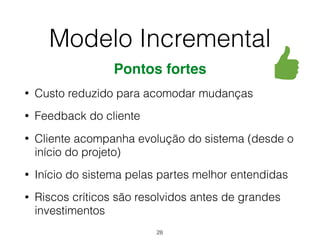 Pontos fortes
• Custo reduzido para acomodar mudanças
• Feedback do cliente
• Cliente acompanha evolução do sistema (desde o
início do projeto)
• Início do sistema pelas partes melhor entendidas
• Riscos críticos são resolvidos antes de grandes
investimentos
Modelo Incremental
28
 