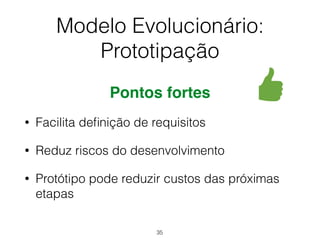 Modelo Evolucionário:
Prototipação
Pontos fortes
• Facilita definição de requisitos
• Reduz riscos do desenvolvimento
• Protótipo pode reduzir custos das próximas
etapas
35
 