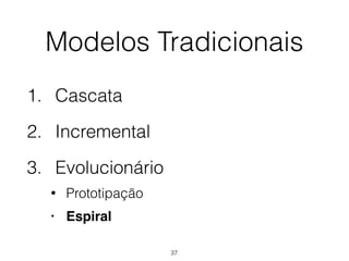 Modelos Tradicionais
1. Cascata
2. Incremental
3. Evolucionário
• Prototipação
• Espiral
37
 