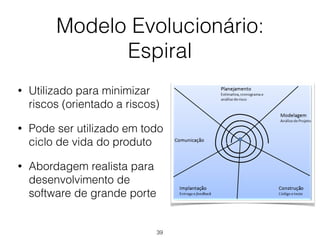Modelo Evolucionário:
Espiral
• Utilizado para minimizar
riscos (orientado a riscos)
• Pode ser utilizado em todo
ciclo de vida do produto
• Abordagem realista para
desenvolvimento de
software de grande porte
39
 