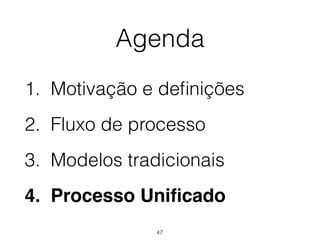 Agenda
1. Motivação e definições
2. Fluxo de processo
3. Modelos tradicionais
4. Processo Unificado
47
 