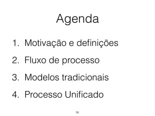 Agenda
1. Motivação e definições
2. Fluxo de processo
3. Modelos tradicionais
4. Processo Unificado
56
 