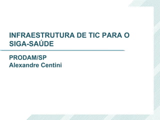 PRODAM/SP
Alexandre Centini
INFRAESTRUTURA DE TIC PARA O
SIGA-SAÚDE
 