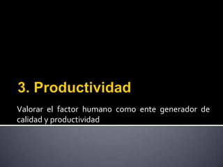 3. Productividad Valorar el factor humano como ente generador de calidad y productividad 