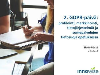2. GDPR-päivä:
profilointi, markkinointi,
tietojärjestelmät ja
somepalvelujen
tietosuoja opetuksessa
Harto Pönkä
3.5.2018
 