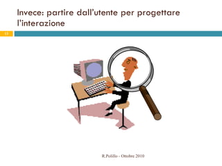 Invece: partire dall’utente per progettare l’interazione R.Polillo - Ottobre 2010 