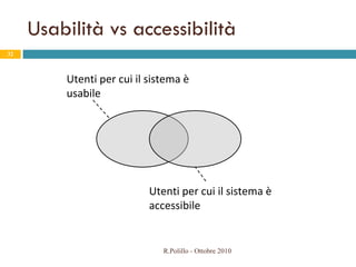 Usabilità vs accessibilità R.Polillo - Ottobre 2010 Utenti per cui il sistema è usabile Utenti per cui il sistema è accessibile 