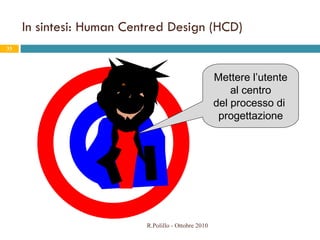 In sintesi: Human Centred Design (HCD) R.Polillo - Ottobre 2010 Mettere l’utente al centro del processo di  progettazione 