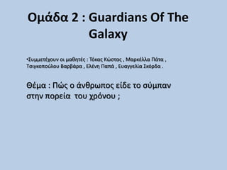 Ομάδα 2 : Guardians Of The
Galaxy
•Συμμετέχουν οι μαθητές : Τόκας Κώστας , Μαρκέλλα Πάτα ,
Τσιγκοπούλου Βαρβάρα , Ελένη Παπά , Ευαγγελία Σκόρδα .
Θέμα : Πώς ο άνθρωπος είδε το σύμπαν
στην πορεία του χρόνου ;
 
