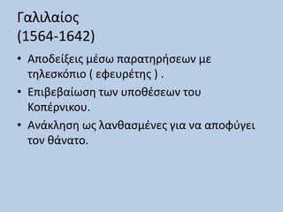 Γαλιλαίος
(1564-1642)
• Αποδείξεις μέσω παρατηρήσεων με
τηλεσκόπιο ( εφευρέτης ) .
• Επιβεβαίωση των υποθέσεων του
Κοπέρνικου.
• Ανάκληση ως λανθασμένες για να αποφύγει
τον θάνατο.
 