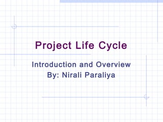 Project Life Cycle
Introduction and Overview
By: Nirali Paraliya
 