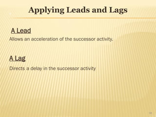 Applying Leads and Lags
A Lead
Allows an acceleration of the successor activity.
A Lag
Directs a delay in the successor activity
18
 
