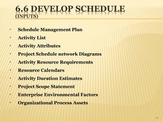 38
• Schedule Management Plan
• Activity List
• Activity Attributes
• Project Schedule network Diagrams
• Activity Resource Requirements
• Resource Calendars
• Activity Duration Estimates
• Project Scope Statement
• Enterprise Environmental Factors
• Organizational Process Assets
 