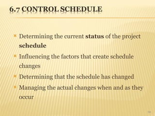  Determining the current status of the project
schedule
 Influencing the factors that create schedule
changes
 Determining that the schedule has changed
 Managing the actual changes when and as they
occur
58
 