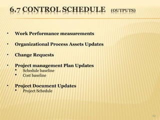 62
• Work Performance measurements
• Organizational Process Assets Updates
• Change Requests
• Project management Plan Updates
 Schedule baseline
 Cost baseline
• Project Document Updates
 Project Schedule
 