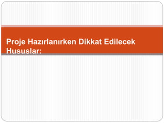 Proje Hazırlanırken Dikkat Edilecek
Hususlar:
 
