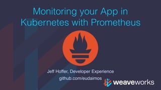 Monitoring your App in
Kubernetes with Prometheus
Jeff Hoffer, Developer Experience
github.com/eudaimos
 