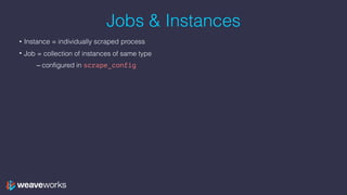Jobs & Instances
• Instance = individually scraped process
• Job = collection of instances of same type
– configured in scrape_config
 