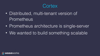 Cortex
• Distributed, multi-tenant version of
Prometheus
• Prometheus architecture is single-server
• We wanted to build something scalable
 